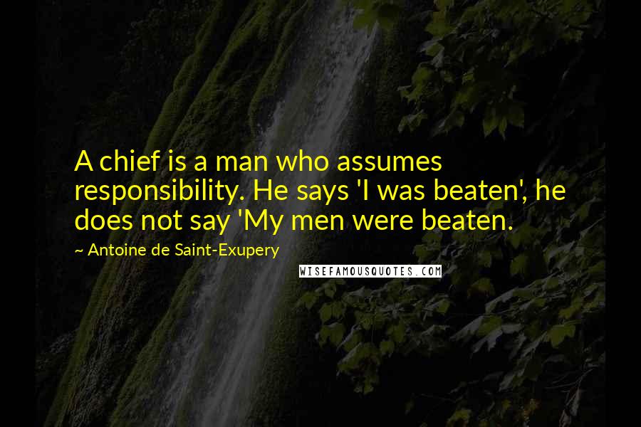 Antoine De Saint-Exupery Quotes: A chief is a man who assumes responsibility. He says 'I was beaten', he does not say 'My men were beaten.