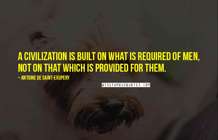 Antoine De Saint-Exupery Quotes: A civilization is built on what is required of men, not on that which is provided for them.