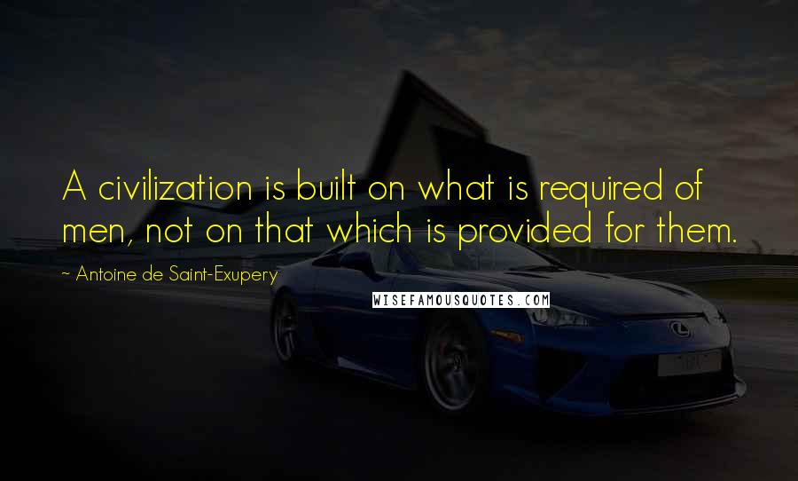 Antoine De Saint-Exupery Quotes: A civilization is built on what is required of men, not on that which is provided for them.