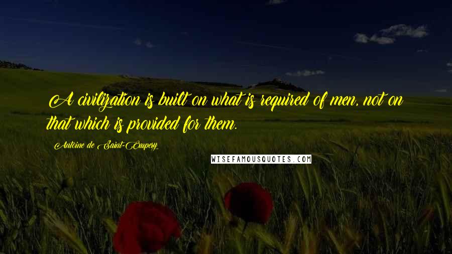 Antoine De Saint-Exupery Quotes: A civilization is built on what is required of men, not on that which is provided for them.