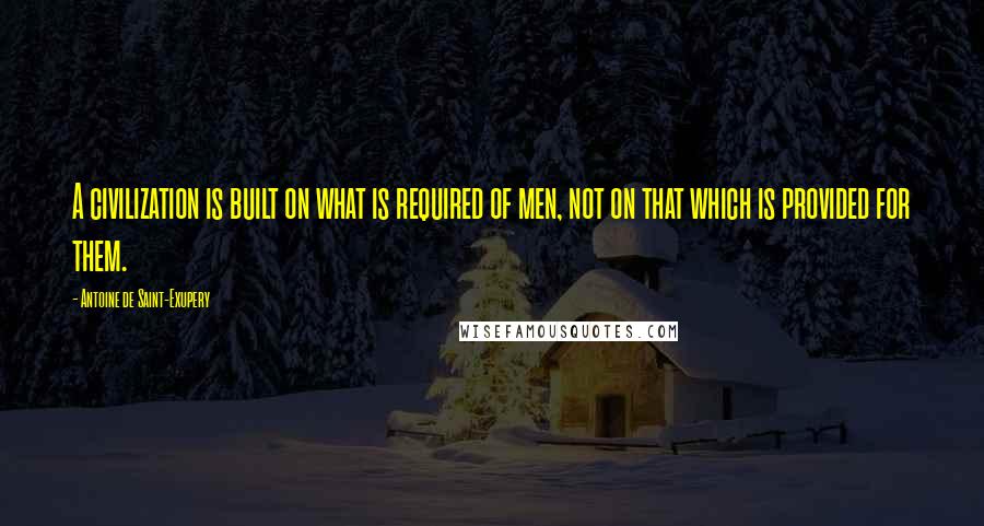 Antoine De Saint-Exupery Quotes: A civilization is built on what is required of men, not on that which is provided for them.