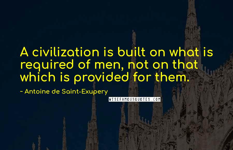 Antoine De Saint-Exupery Quotes: A civilization is built on what is required of men, not on that which is provided for them.