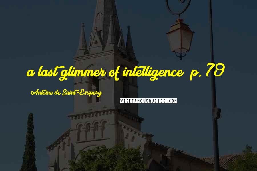 Antoine De Saint-Exupery Quotes: a last glimmer of intelligence (p. 79)