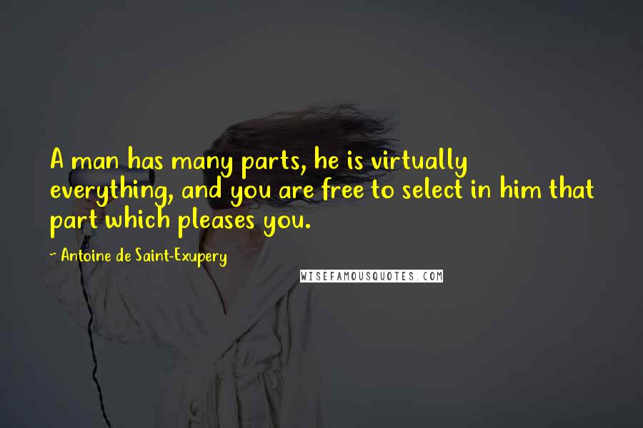 Antoine De Saint-Exupery Quotes: A man has many parts, he is virtually everything, and you are free to select in him that part which pleases you.