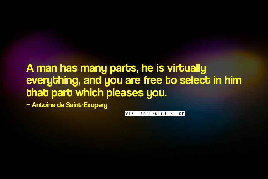 Antoine De Saint-Exupery Quotes: A man has many parts, he is virtually everything, and you are free to select in him that part which pleases you.