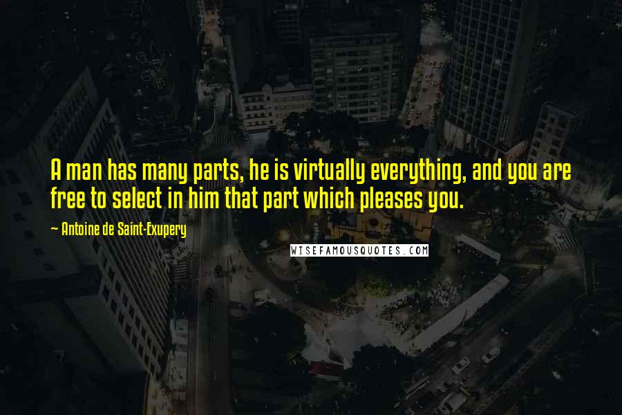 Antoine De Saint-Exupery Quotes: A man has many parts, he is virtually everything, and you are free to select in him that part which pleases you.