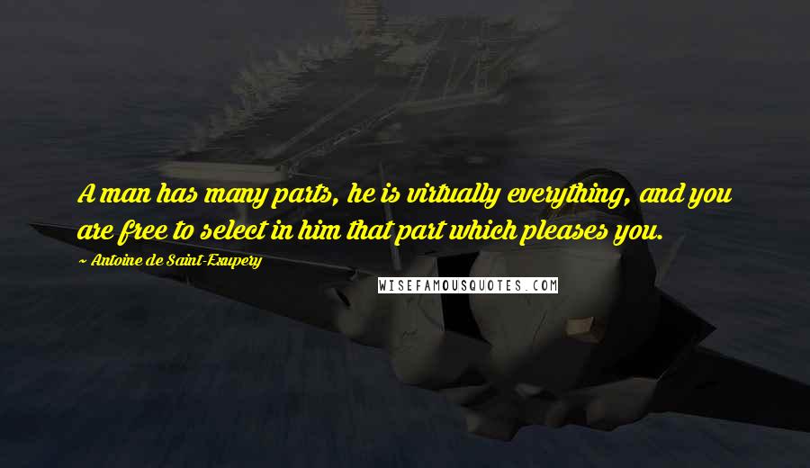 Antoine De Saint-Exupery Quotes: A man has many parts, he is virtually everything, and you are free to select in him that part which pleases you.