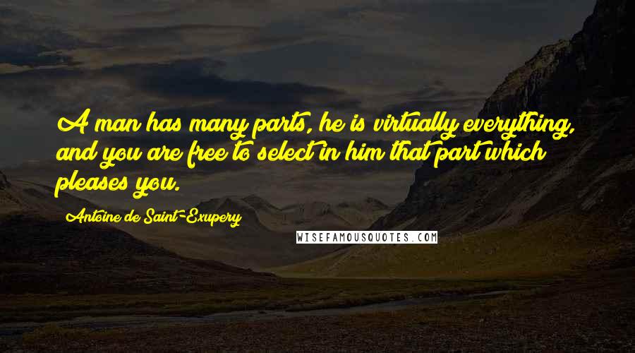 Antoine De Saint-Exupery Quotes: A man has many parts, he is virtually everything, and you are free to select in him that part which pleases you.