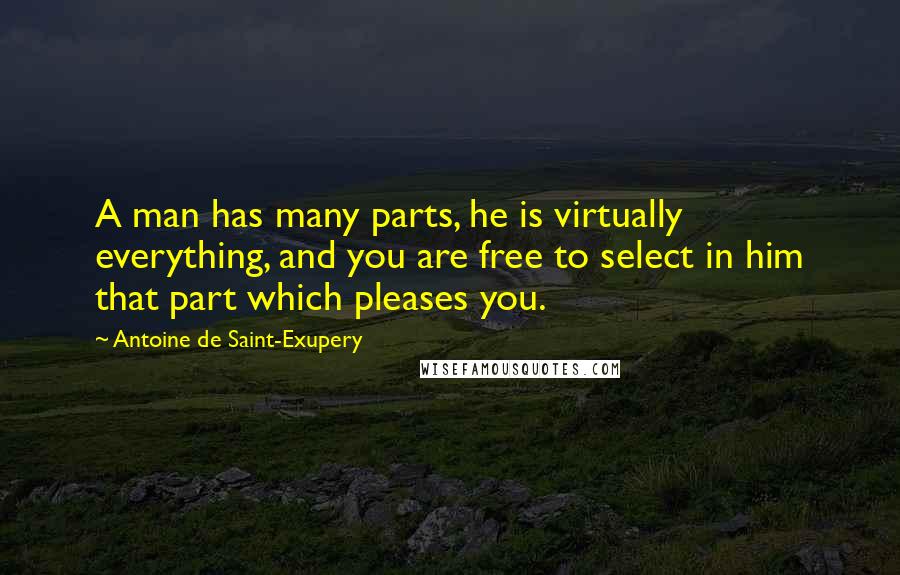 Antoine De Saint-Exupery Quotes: A man has many parts, he is virtually everything, and you are free to select in him that part which pleases you.