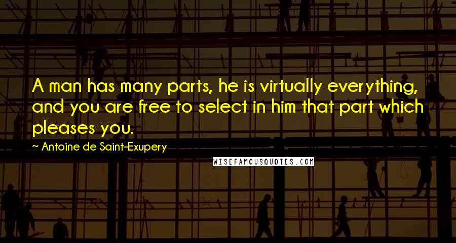 Antoine De Saint-Exupery Quotes: A man has many parts, he is virtually everything, and you are free to select in him that part which pleases you.