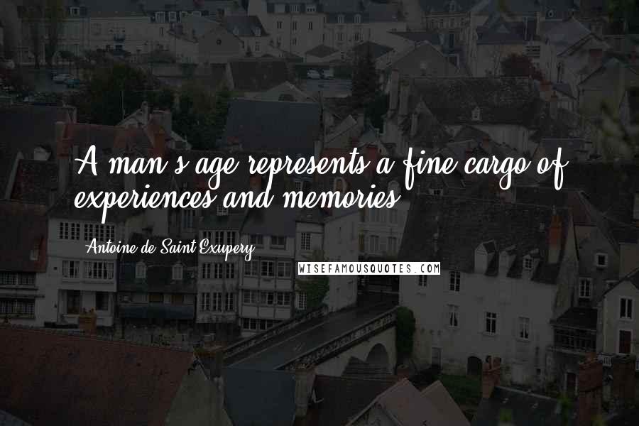 Antoine De Saint-Exupery Quotes: A man's age represents a fine cargo of experiences and memories.
