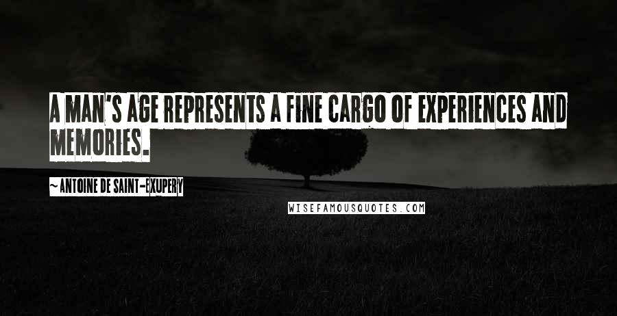 Antoine De Saint-Exupery Quotes: A man's age represents a fine cargo of experiences and memories.