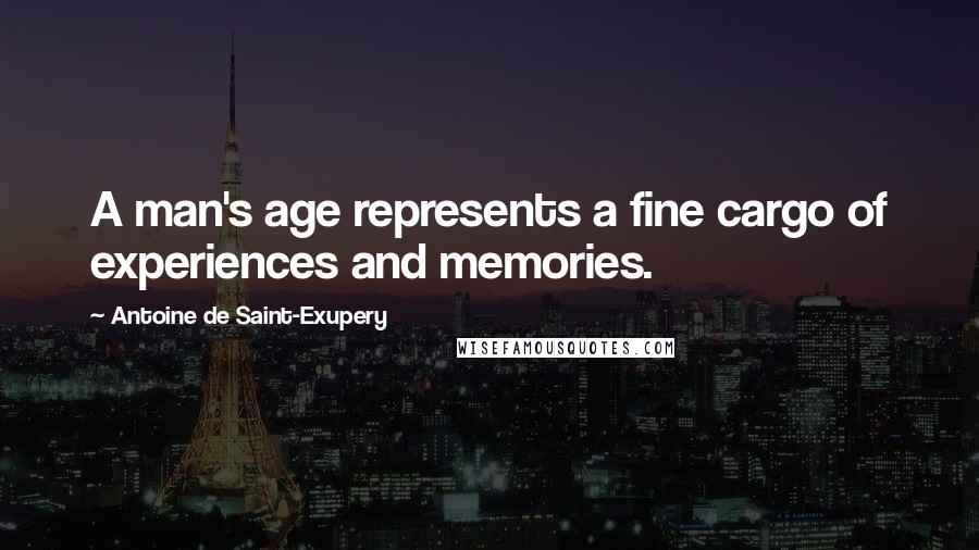 Antoine De Saint-Exupery Quotes: A man's age represents a fine cargo of experiences and memories.