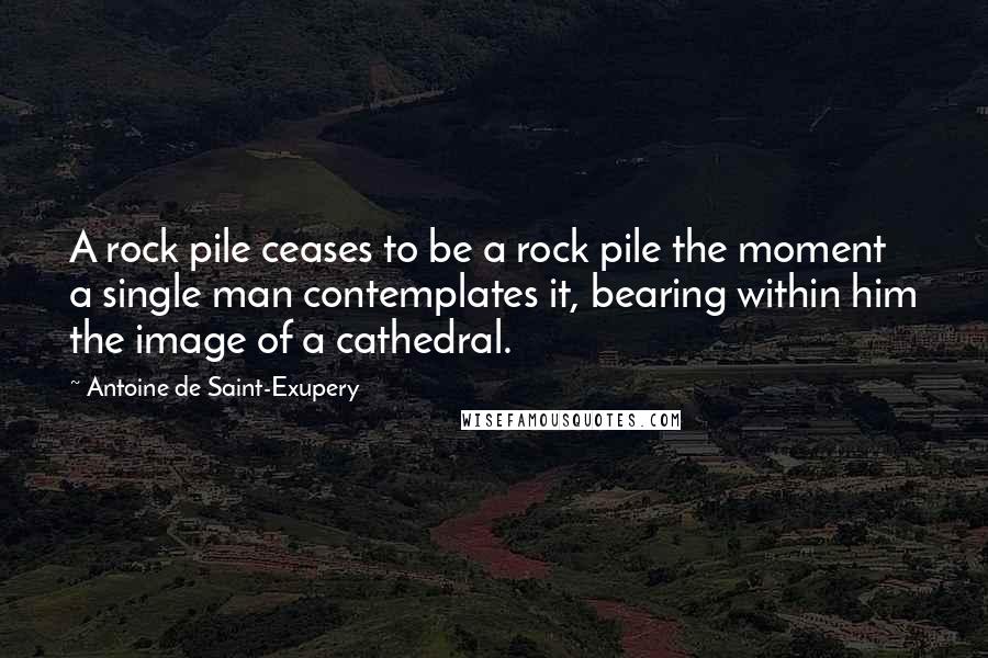 Antoine De Saint-Exupery Quotes: A rock pile ceases to be a rock pile the moment a single man contemplates it, bearing within him the image of a cathedral.