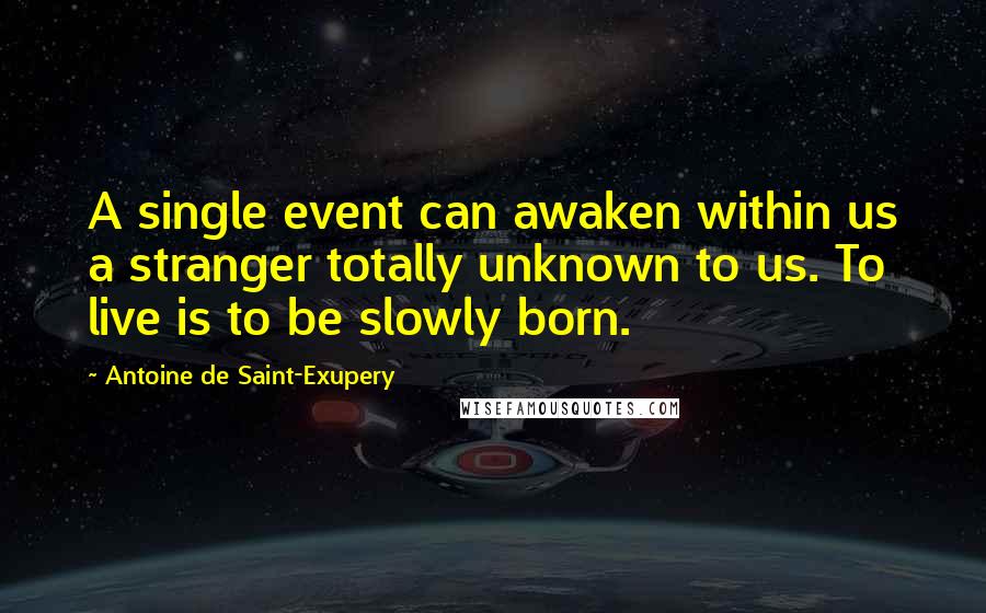 Antoine De Saint-Exupery Quotes: A single event can awaken within us a stranger totally unknown to us. To live is to be slowly born.