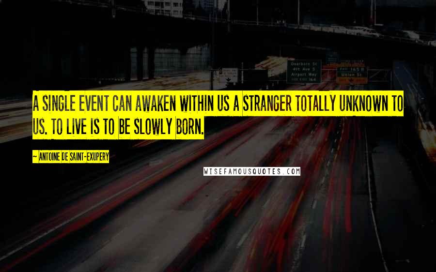 Antoine De Saint-Exupery Quotes: A single event can awaken within us a stranger totally unknown to us. To live is to be slowly born.