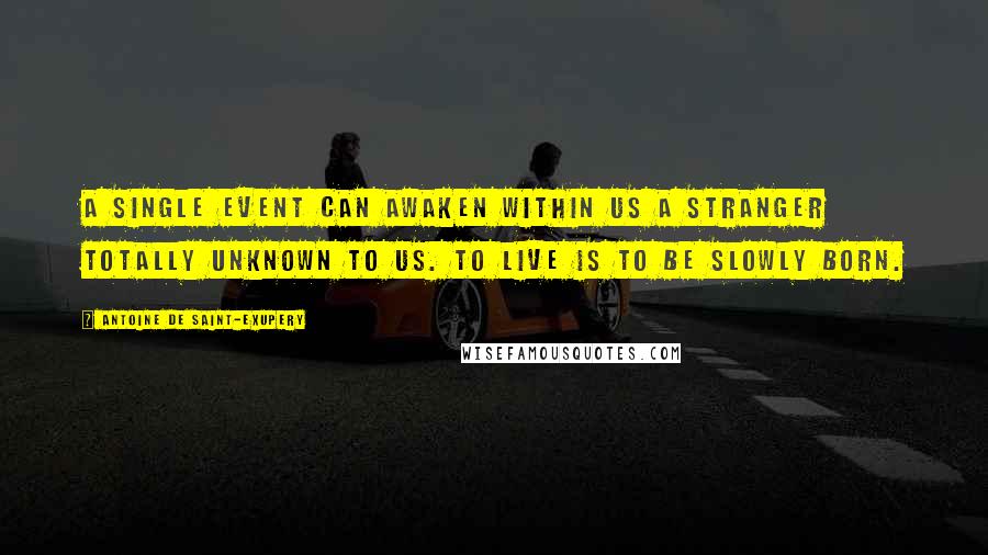 Antoine De Saint-Exupery Quotes: A single event can awaken within us a stranger totally unknown to us. To live is to be slowly born.