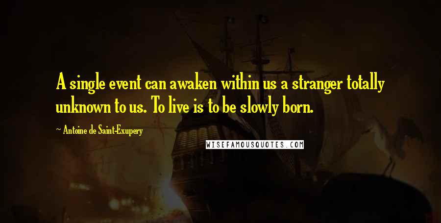 Antoine De Saint-Exupery Quotes: A single event can awaken within us a stranger totally unknown to us. To live is to be slowly born.