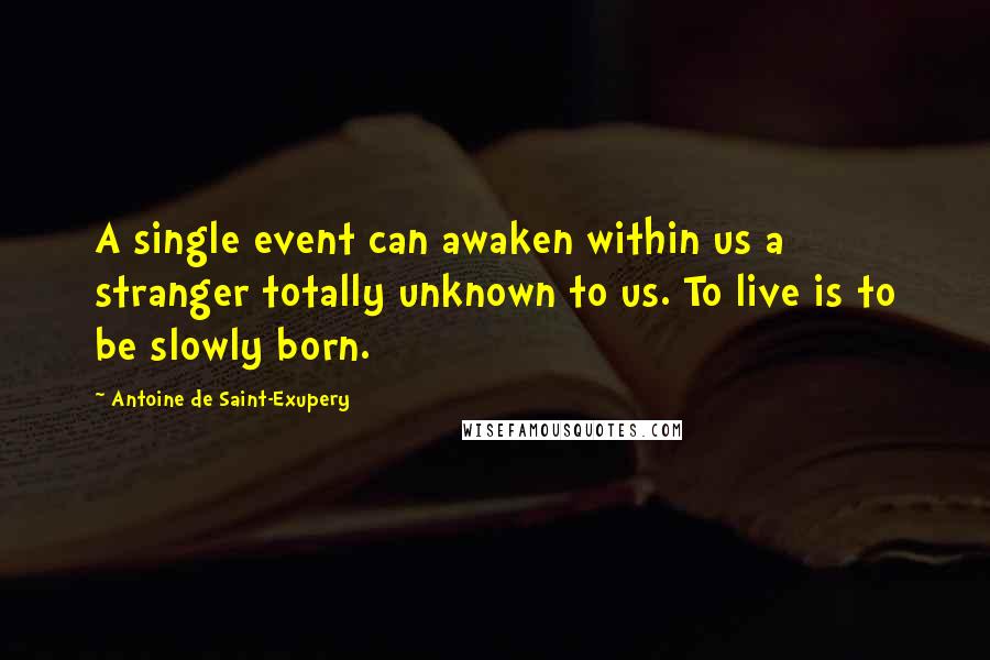 Antoine De Saint-Exupery Quotes: A single event can awaken within us a stranger totally unknown to us. To live is to be slowly born.