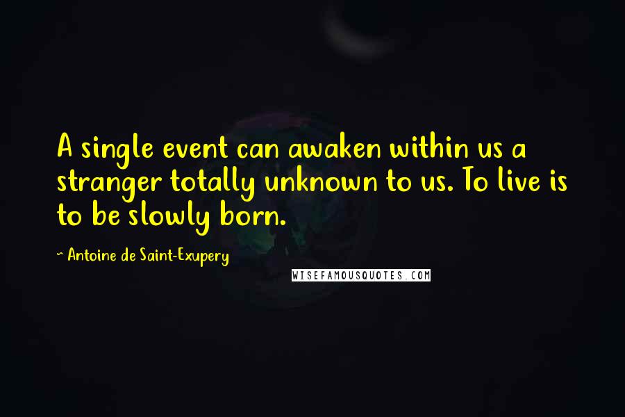 Antoine De Saint-Exupery Quotes: A single event can awaken within us a stranger totally unknown to us. To live is to be slowly born.