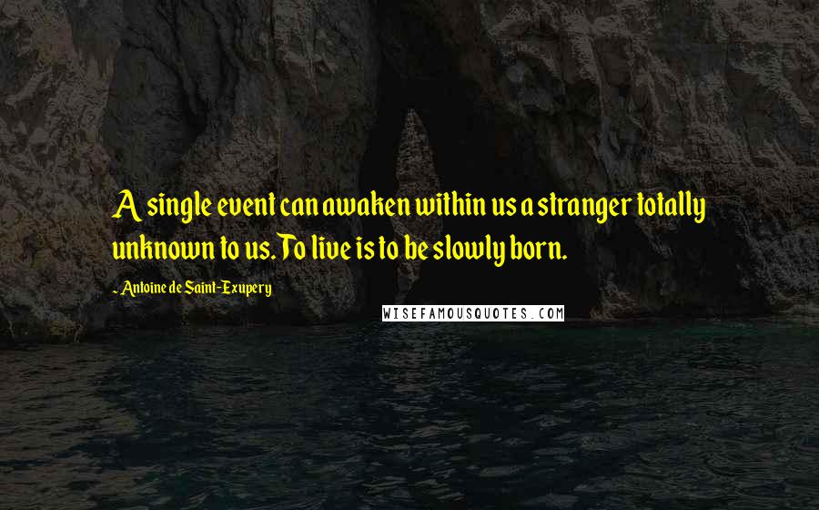 Antoine De Saint-Exupery Quotes: A single event can awaken within us a stranger totally unknown to us. To live is to be slowly born.