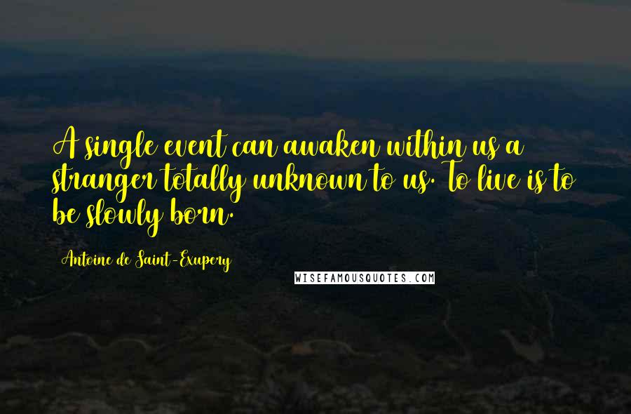 Antoine De Saint-Exupery Quotes: A single event can awaken within us a stranger totally unknown to us. To live is to be slowly born.