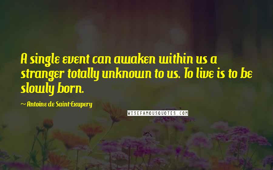 Antoine De Saint-Exupery Quotes: A single event can awaken within us a stranger totally unknown to us. To live is to be slowly born.