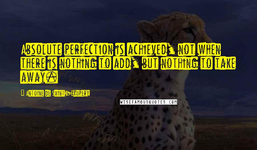Antoine De Saint-Exupery Quotes: Absolute perfection is achieved, not when there is nothing to add, but nothing to take away.