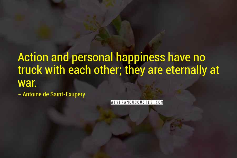 Antoine De Saint-Exupery Quotes: Action and personal happiness have no truck with each other; they are eternally at war.