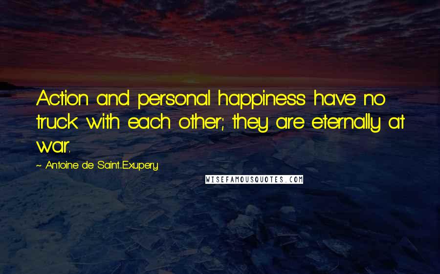 Antoine De Saint-Exupery Quotes: Action and personal happiness have no truck with each other; they are eternally at war.