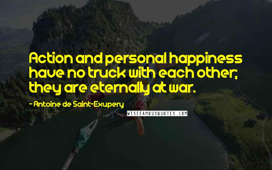 Antoine De Saint-Exupery Quotes: Action and personal happiness have no truck with each other; they are eternally at war.