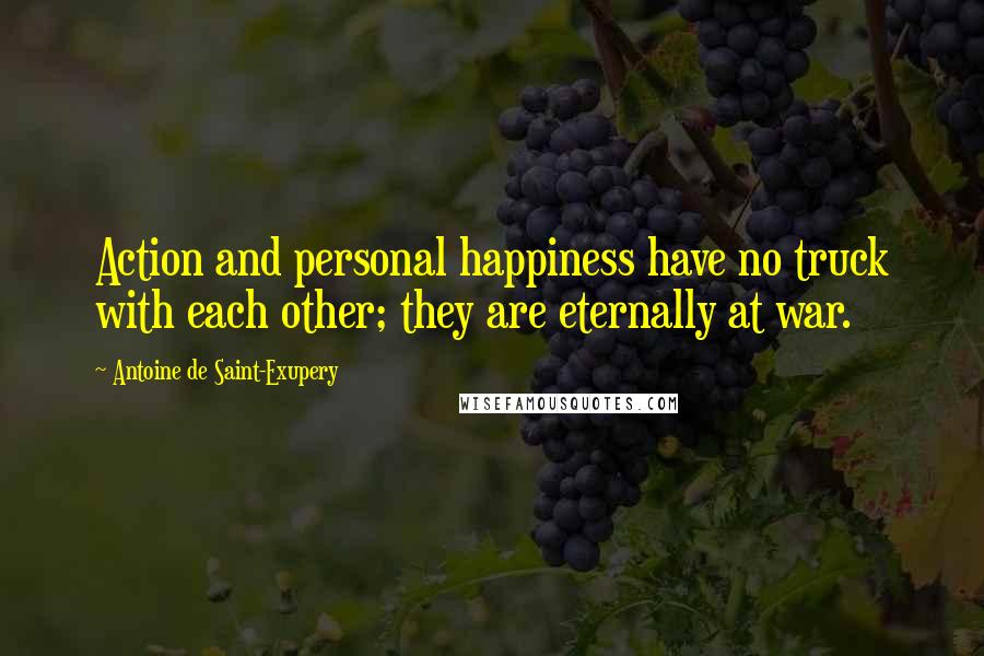 Antoine De Saint-Exupery Quotes: Action and personal happiness have no truck with each other; they are eternally at war.