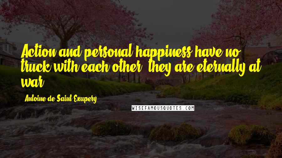 Antoine De Saint-Exupery Quotes: Action and personal happiness have no truck with each other; they are eternally at war.