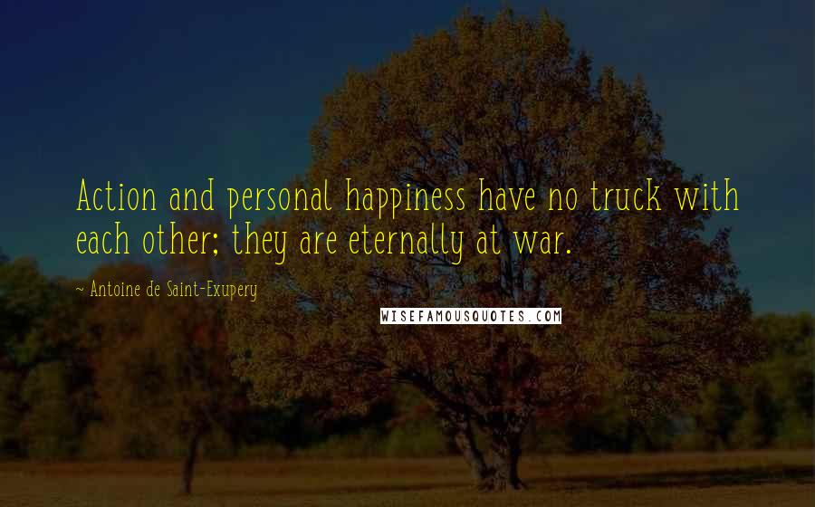 Antoine De Saint-Exupery Quotes: Action and personal happiness have no truck with each other; they are eternally at war.