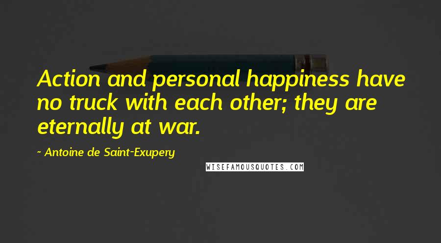 Antoine De Saint-Exupery Quotes: Action and personal happiness have no truck with each other; they are eternally at war.