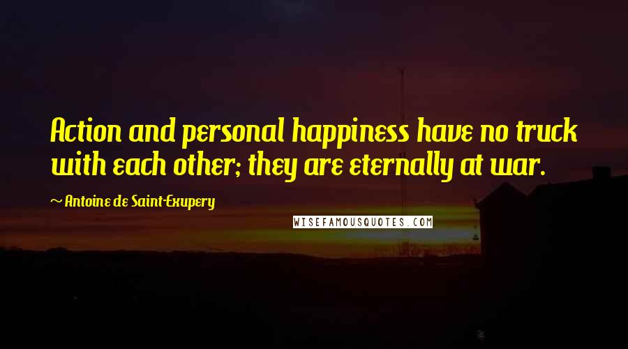 Antoine De Saint-Exupery Quotes: Action and personal happiness have no truck with each other; they are eternally at war.