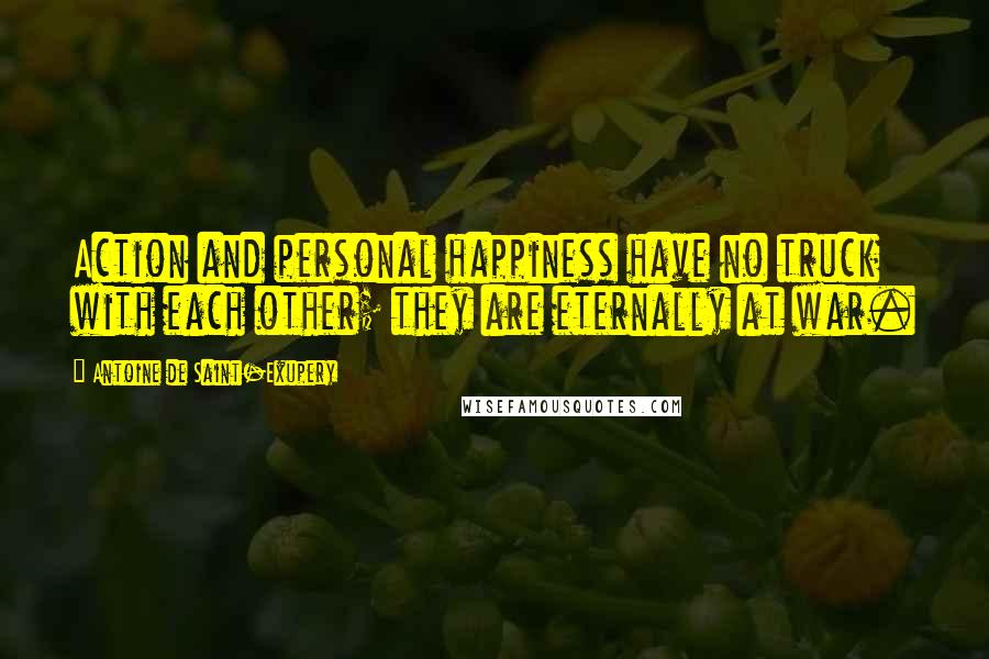 Antoine De Saint-Exupery Quotes: Action and personal happiness have no truck with each other; they are eternally at war.