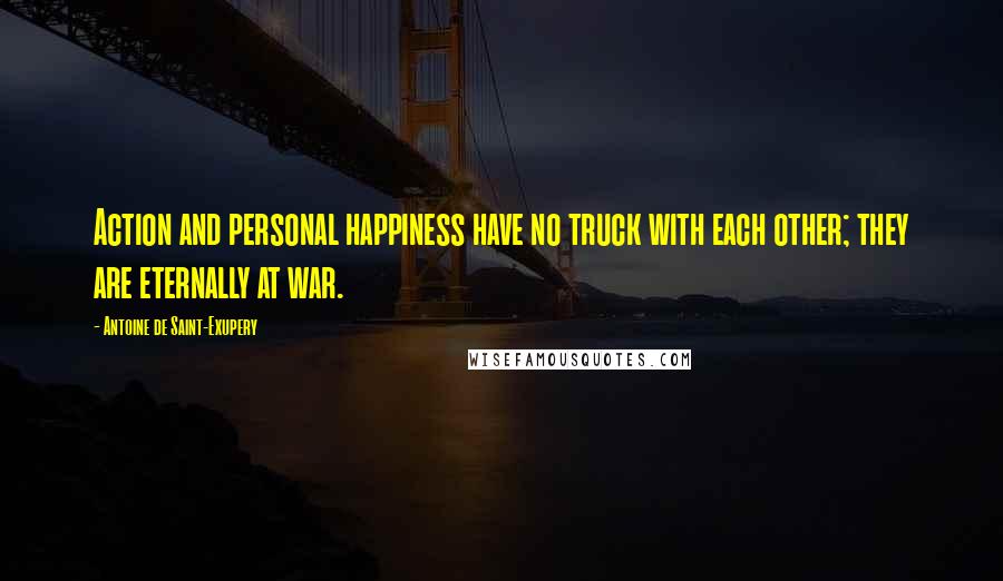 Antoine De Saint-Exupery Quotes: Action and personal happiness have no truck with each other; they are eternally at war.