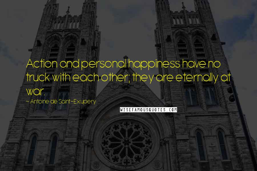 Antoine De Saint-Exupery Quotes: Action and personal happiness have no truck with each other; they are eternally at war.