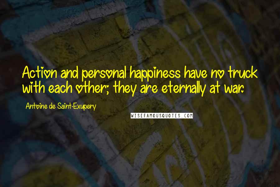 Antoine De Saint-Exupery Quotes: Action and personal happiness have no truck with each other; they are eternally at war.