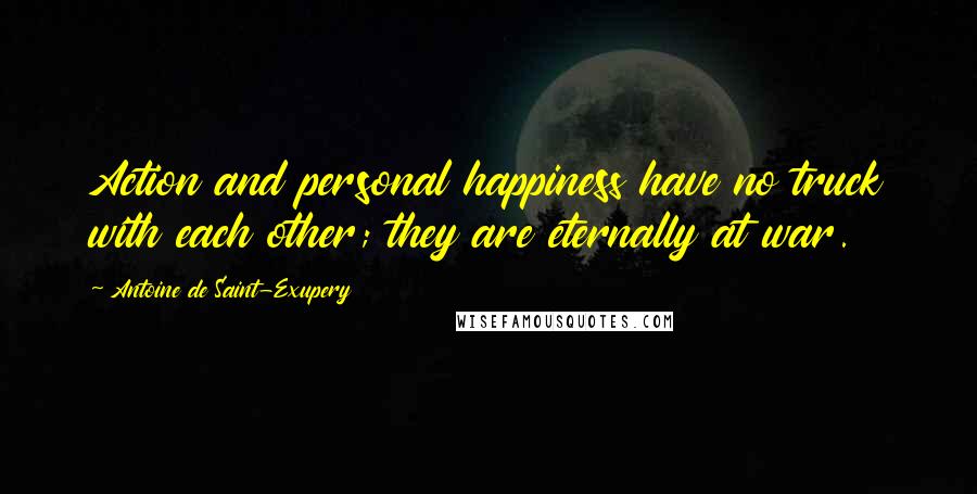 Antoine De Saint-Exupery Quotes: Action and personal happiness have no truck with each other; they are eternally at war.