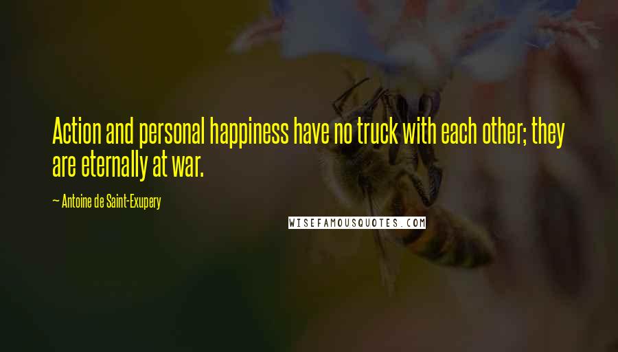 Antoine De Saint-Exupery Quotes: Action and personal happiness have no truck with each other; they are eternally at war.