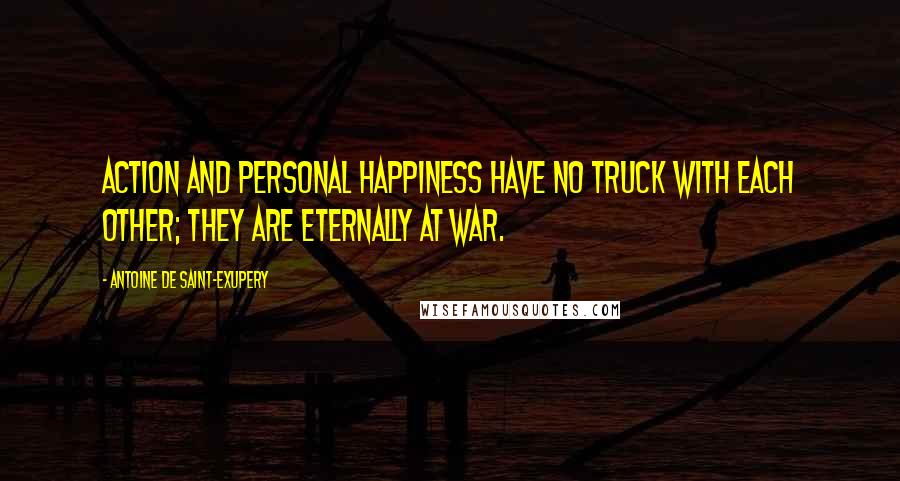 Antoine De Saint-Exupery Quotes: Action and personal happiness have no truck with each other; they are eternally at war.