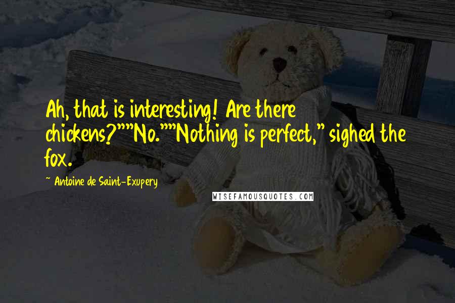 Antoine De Saint-Exupery Quotes: Ah, that is interesting! Are there chickens?""No.""Nothing is perfect," sighed the fox.