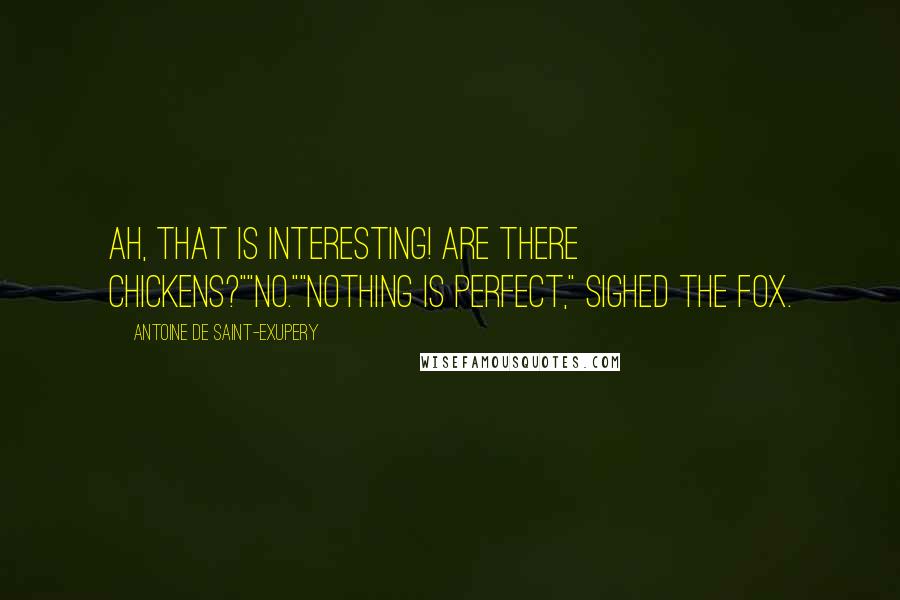 Antoine De Saint-Exupery Quotes: Ah, that is interesting! Are there chickens?""No.""Nothing is perfect," sighed the fox.