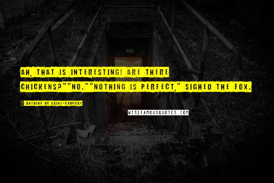 Antoine De Saint-Exupery Quotes: Ah, that is interesting! Are there chickens?""No.""Nothing is perfect," sighed the fox.