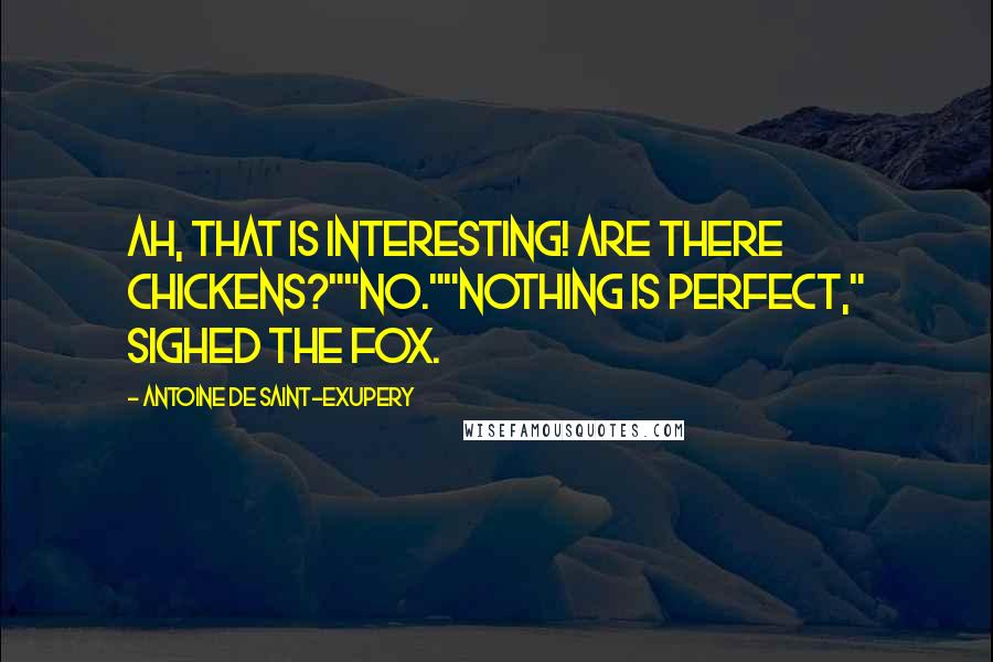 Antoine De Saint-Exupery Quotes: Ah, that is interesting! Are there chickens?""No.""Nothing is perfect," sighed the fox.
