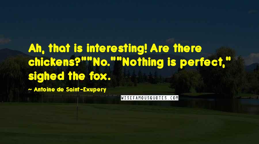 Antoine De Saint-Exupery Quotes: Ah, that is interesting! Are there chickens?""No.""Nothing is perfect," sighed the fox.