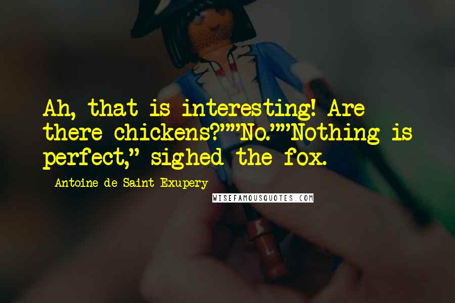 Antoine De Saint-Exupery Quotes: Ah, that is interesting! Are there chickens?""No.""Nothing is perfect," sighed the fox.