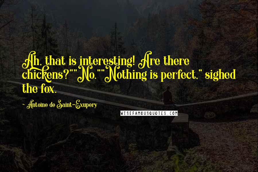Antoine De Saint-Exupery Quotes: Ah, that is interesting! Are there chickens?""No.""Nothing is perfect," sighed the fox.